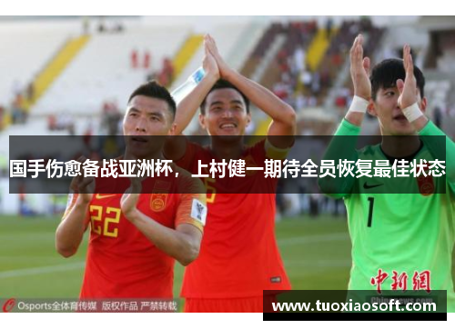 国手伤愈备战亚洲杯，上村健一期待全员恢复最佳状态