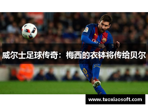 威尔士足球传奇：梅西的衣钵将传给贝尔