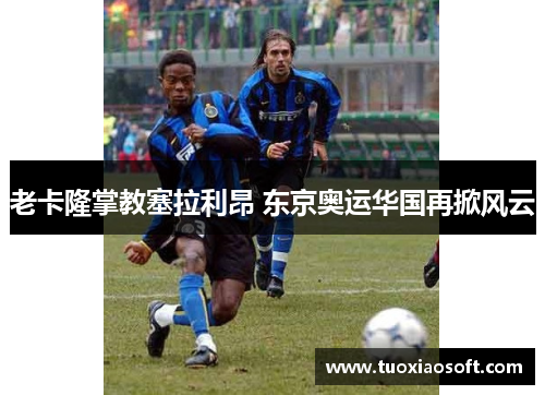 老卡隆掌教塞拉利昂 东京奥运华国再掀风云
